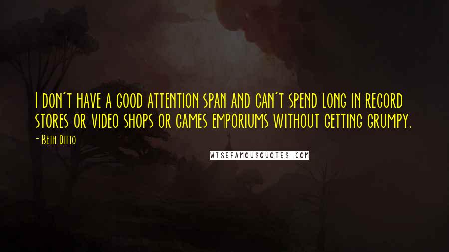 Beth Ditto Quotes: I don't have a good attention span and can't spend long in record stores or video shops or games emporiums without getting grumpy.