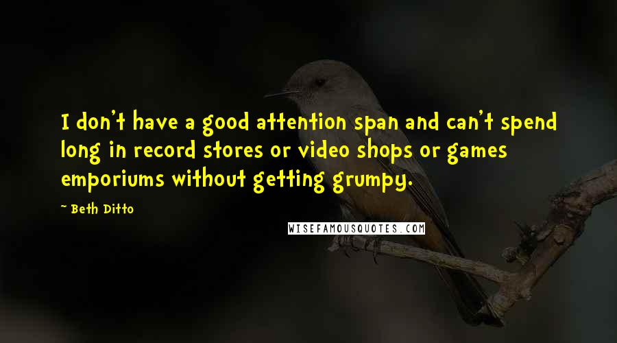 Beth Ditto Quotes: I don't have a good attention span and can't spend long in record stores or video shops or games emporiums without getting grumpy.