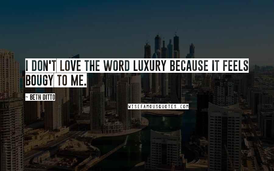 Beth Ditto Quotes: I don't love the word luxury because it feels Bougy to me.