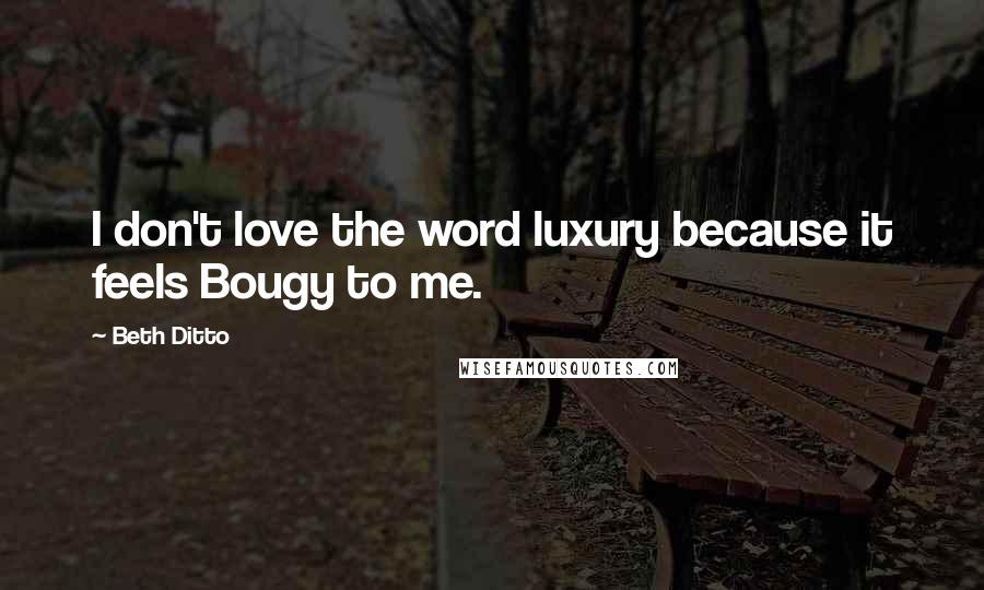 Beth Ditto Quotes: I don't love the word luxury because it feels Bougy to me.