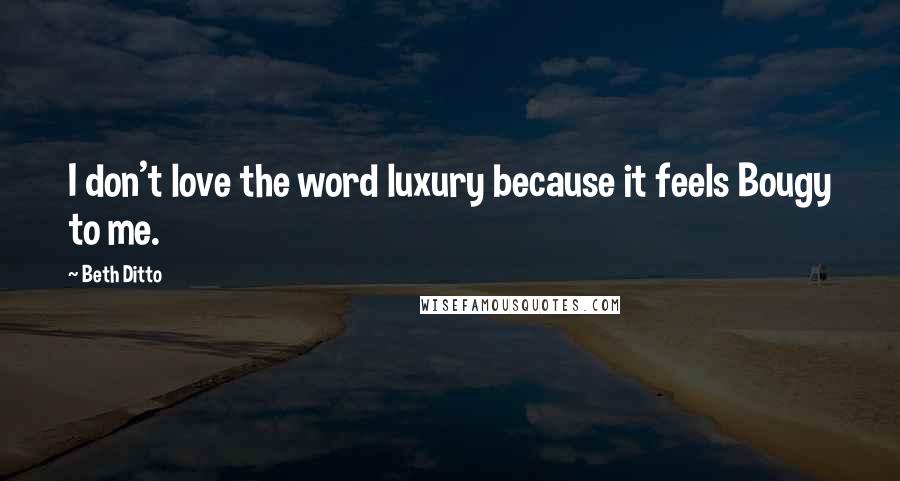 Beth Ditto Quotes: I don't love the word luxury because it feels Bougy to me.