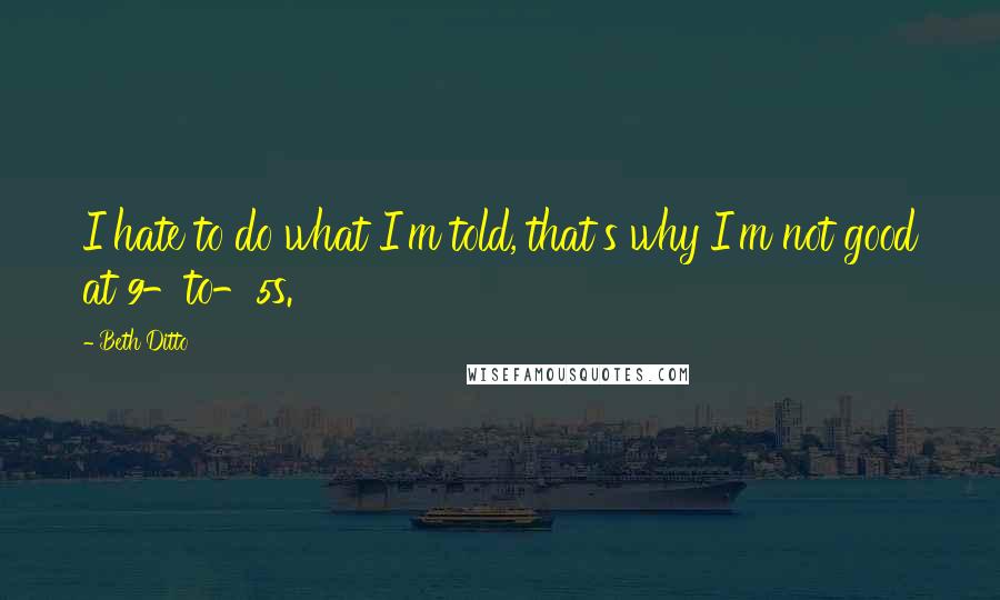Beth Ditto Quotes: I hate to do what I'm told, that's why I'm not good at 9-to-5s.