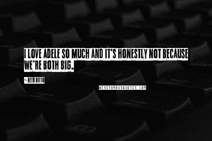 Beth Ditto Quotes: I love Adele so much and it's honestly not because we're both big.