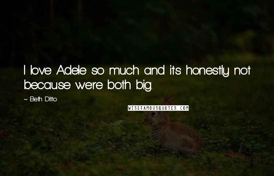 Beth Ditto Quotes: I love Adele so much and it's honestly not because we're both big.