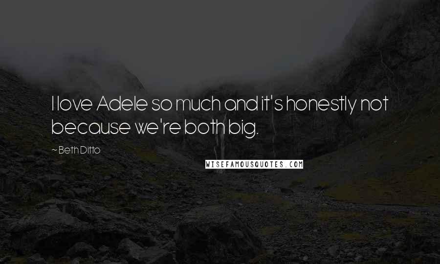 Beth Ditto Quotes: I love Adele so much and it's honestly not because we're both big.