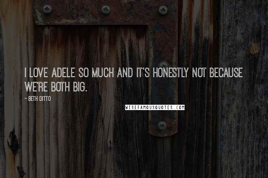 Beth Ditto Quotes: I love Adele so much and it's honestly not because we're both big.