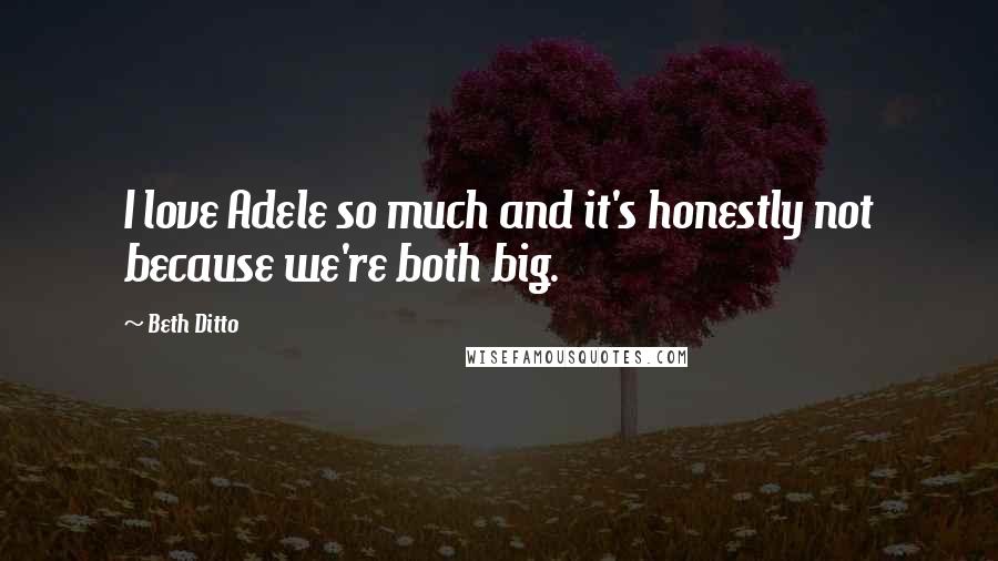 Beth Ditto Quotes: I love Adele so much and it's honestly not because we're both big.