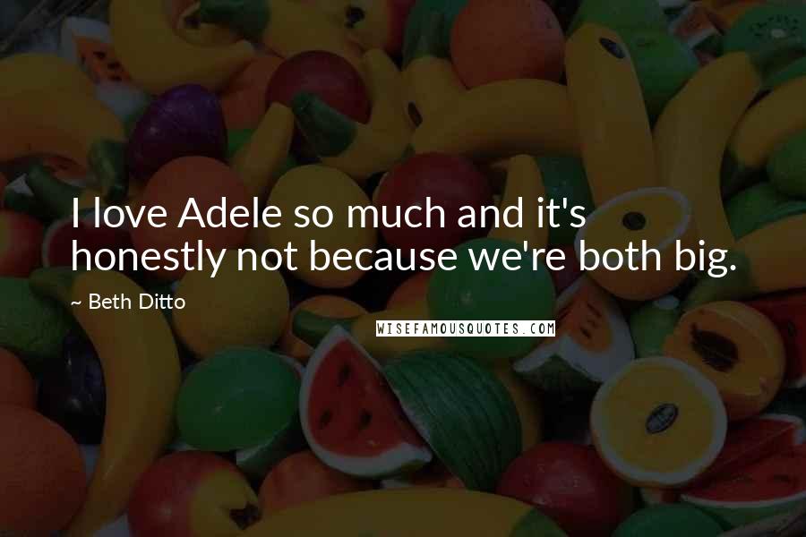 Beth Ditto Quotes: I love Adele so much and it's honestly not because we're both big.