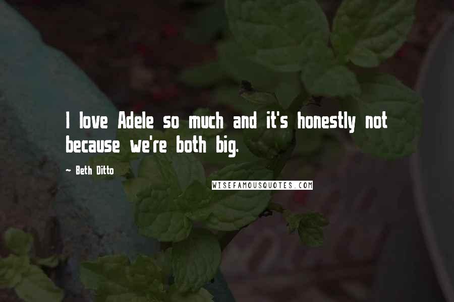 Beth Ditto Quotes: I love Adele so much and it's honestly not because we're both big.