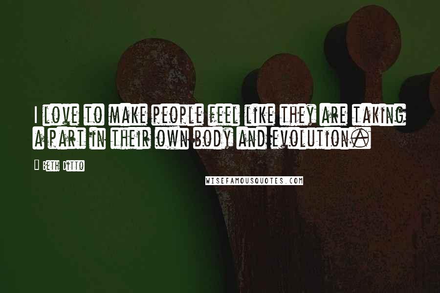 Beth Ditto Quotes: I love to make people feel like they are taking a part in their own body and evolution.