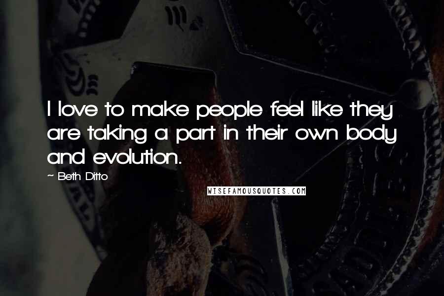 Beth Ditto Quotes: I love to make people feel like they are taking a part in their own body and evolution.