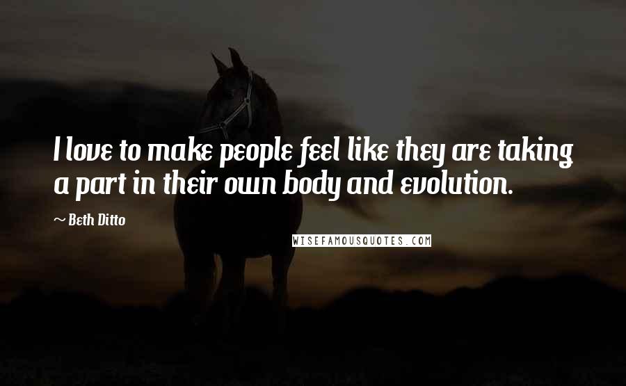 Beth Ditto Quotes: I love to make people feel like they are taking a part in their own body and evolution.