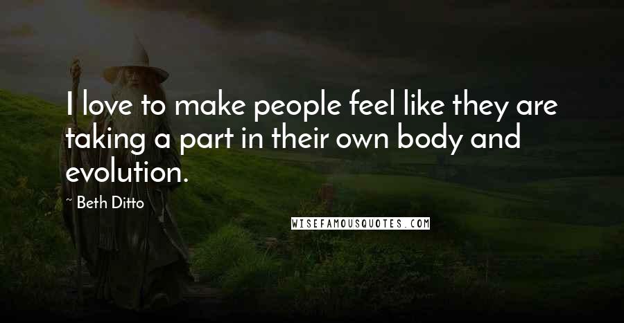 Beth Ditto Quotes: I love to make people feel like they are taking a part in their own body and evolution.