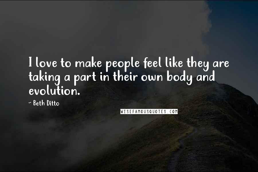 Beth Ditto Quotes: I love to make people feel like they are taking a part in their own body and evolution.