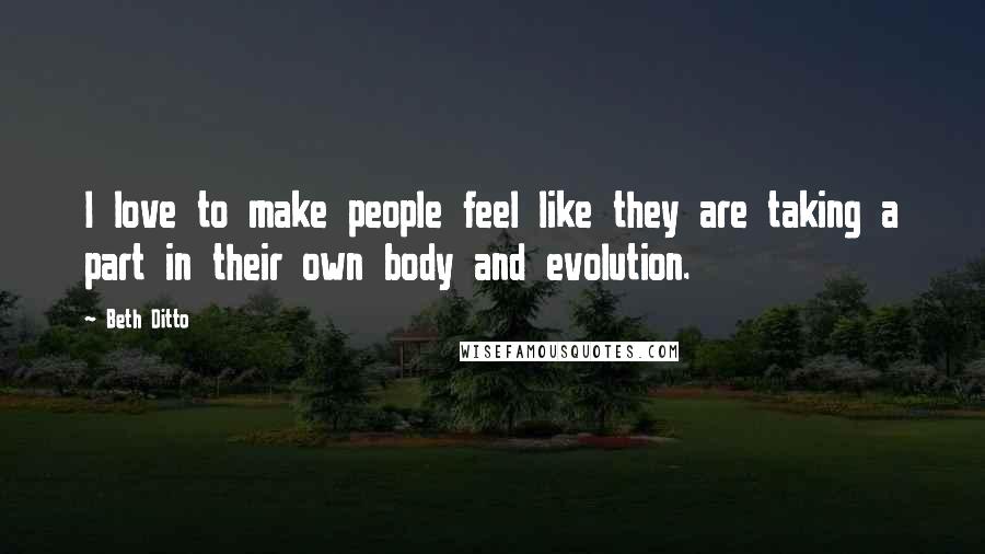 Beth Ditto Quotes: I love to make people feel like they are taking a part in their own body and evolution.