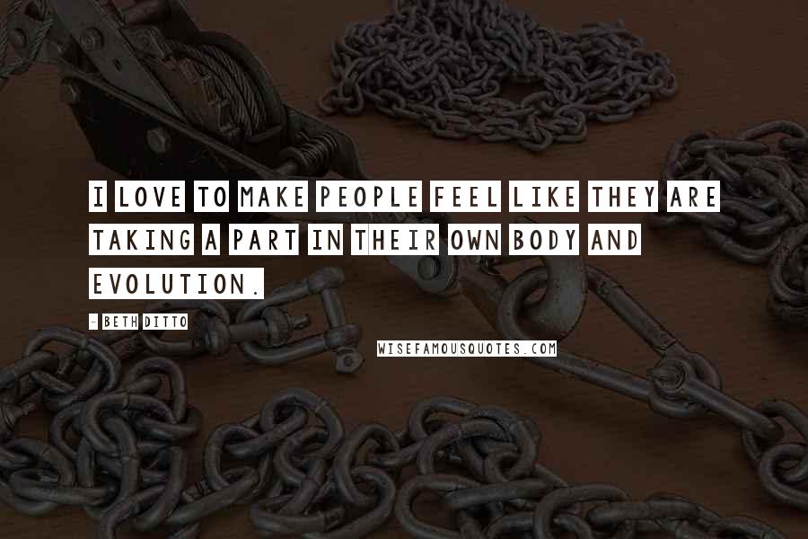 Beth Ditto Quotes: I love to make people feel like they are taking a part in their own body and evolution.