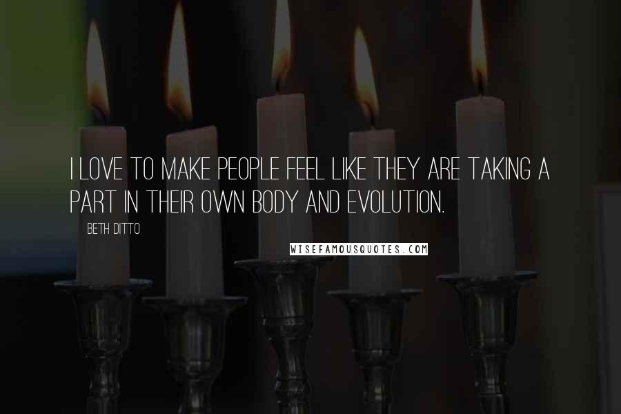 Beth Ditto Quotes: I love to make people feel like they are taking a part in their own body and evolution.