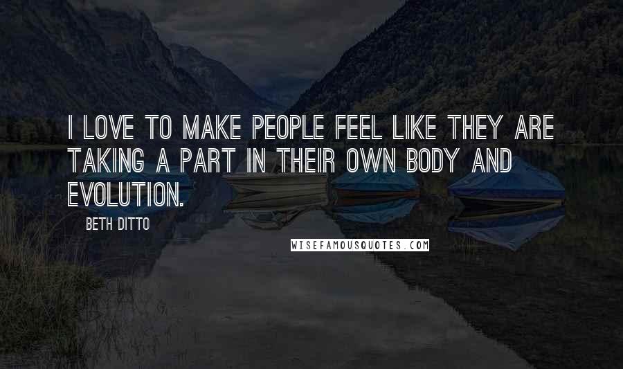 Beth Ditto Quotes: I love to make people feel like they are taking a part in their own body and evolution.