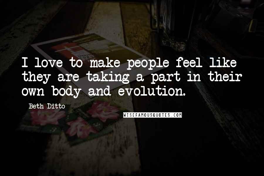 Beth Ditto Quotes: I love to make people feel like they are taking a part in their own body and evolution.