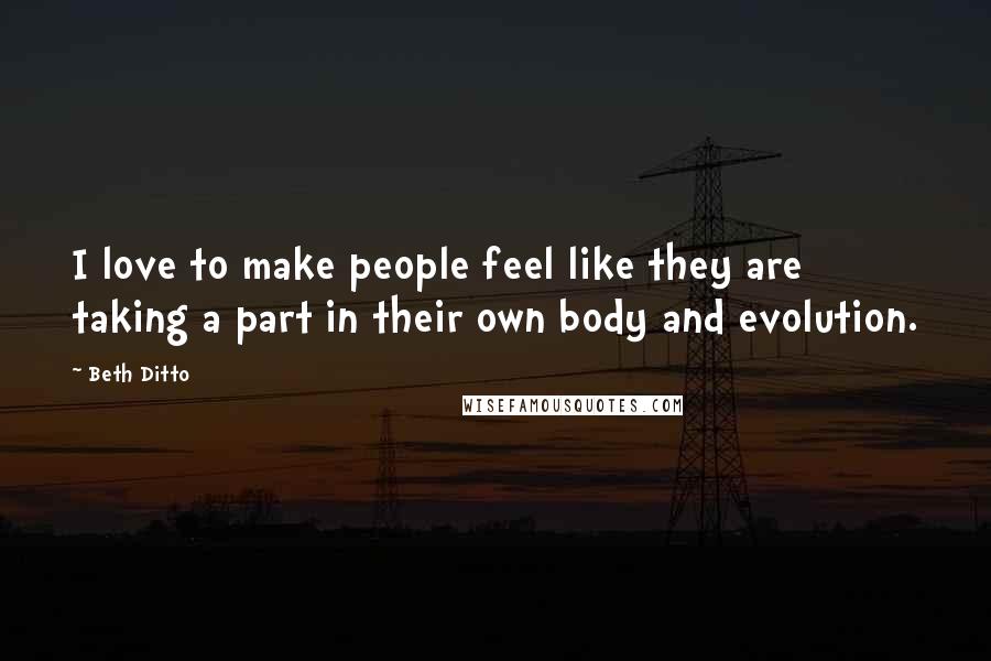 Beth Ditto Quotes: I love to make people feel like they are taking a part in their own body and evolution.