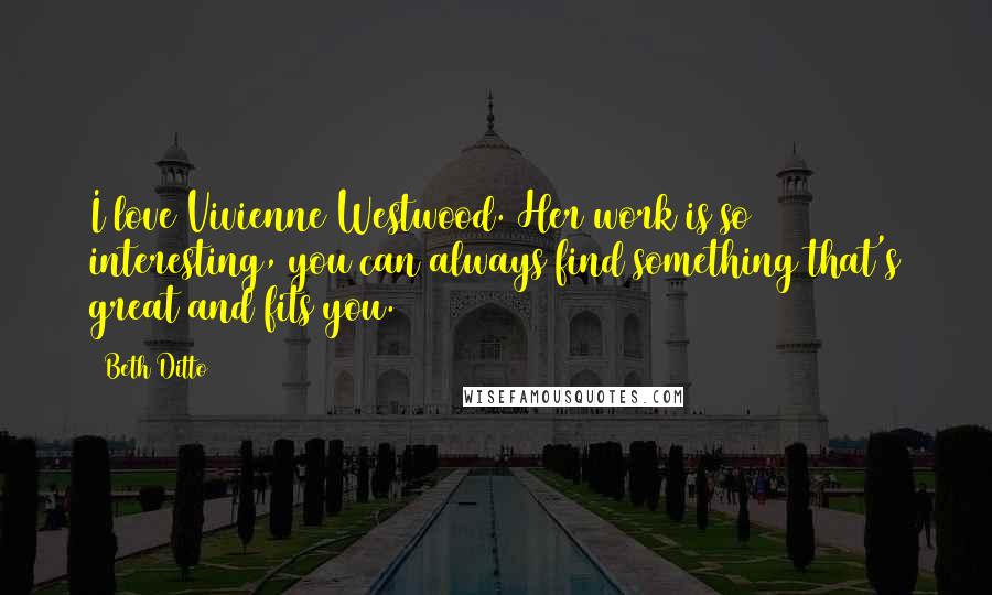 Beth Ditto Quotes: I love Vivienne Westwood. Her work is so interesting, you can always find something that's great and fits you.