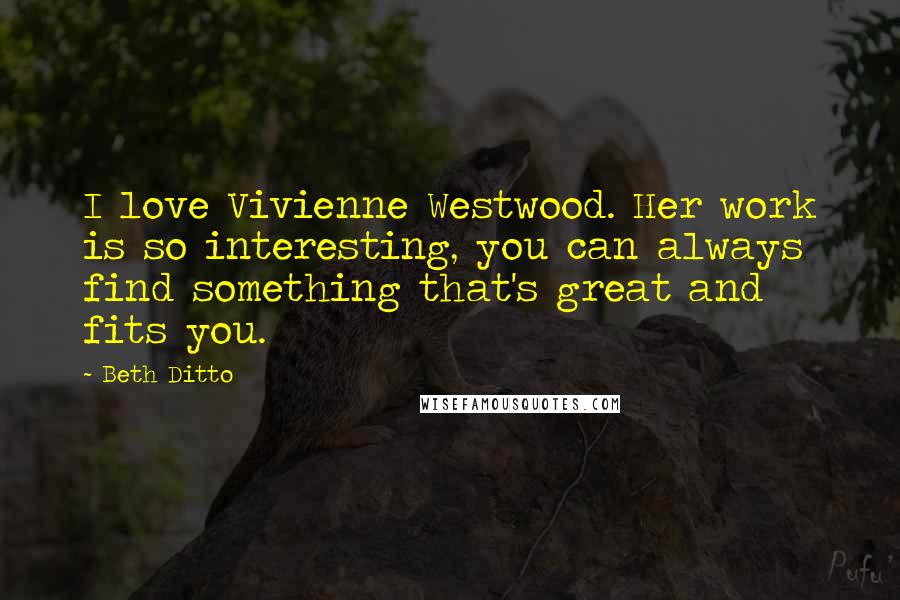 Beth Ditto Quotes: I love Vivienne Westwood. Her work is so interesting, you can always find something that's great and fits you.