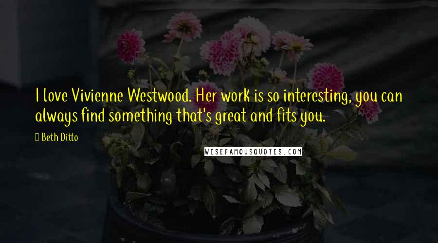 Beth Ditto Quotes: I love Vivienne Westwood. Her work is so interesting, you can always find something that's great and fits you.