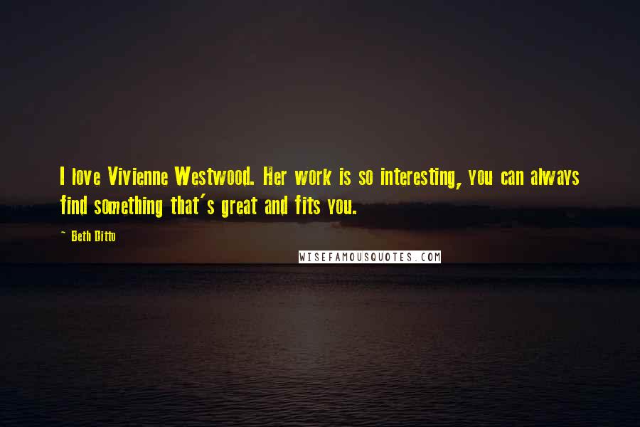 Beth Ditto Quotes: I love Vivienne Westwood. Her work is so interesting, you can always find something that's great and fits you.