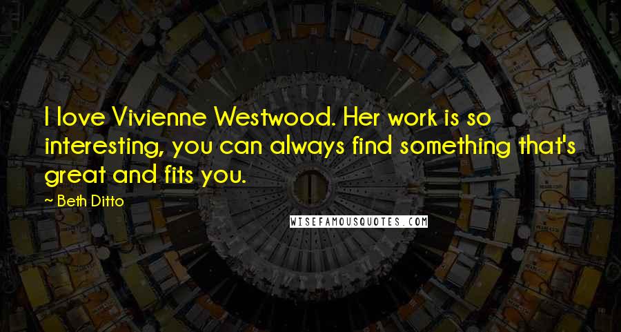 Beth Ditto Quotes: I love Vivienne Westwood. Her work is so interesting, you can always find something that's great and fits you.