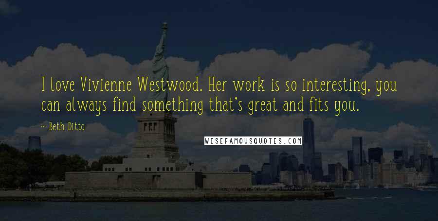 Beth Ditto Quotes: I love Vivienne Westwood. Her work is so interesting, you can always find something that's great and fits you.