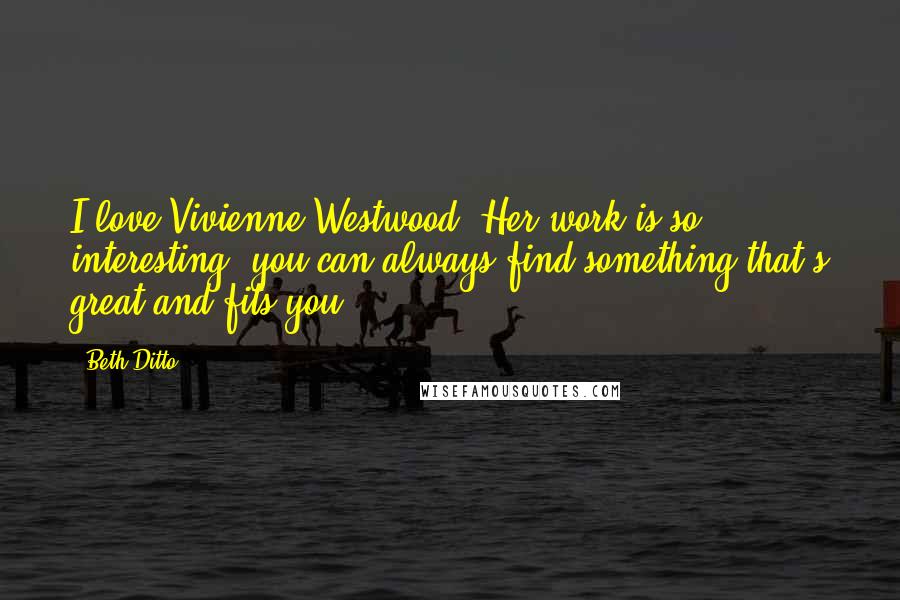 Beth Ditto Quotes: I love Vivienne Westwood. Her work is so interesting, you can always find something that's great and fits you.