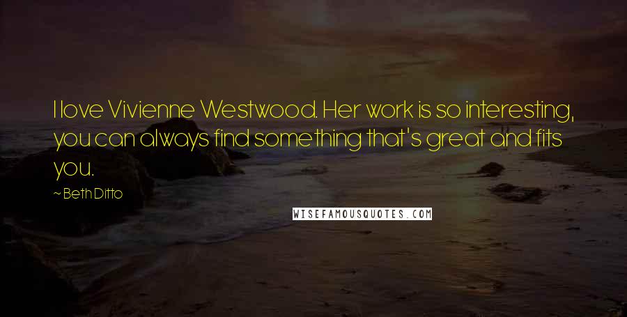 Beth Ditto Quotes: I love Vivienne Westwood. Her work is so interesting, you can always find something that's great and fits you.