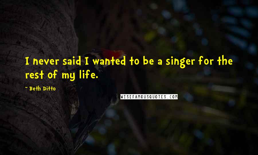 Beth Ditto Quotes: I never said I wanted to be a singer for the rest of my life.