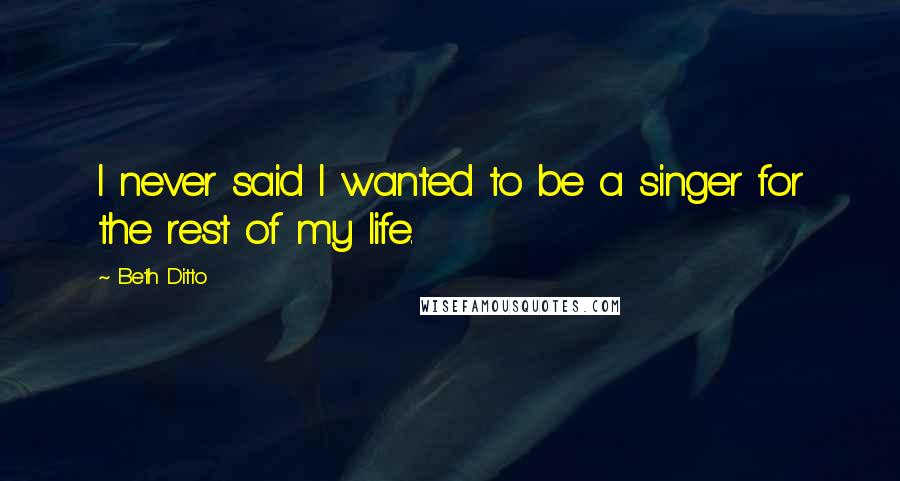 Beth Ditto Quotes: I never said I wanted to be a singer for the rest of my life.