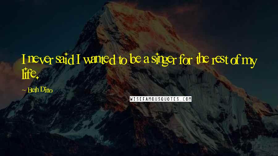 Beth Ditto Quotes: I never said I wanted to be a singer for the rest of my life.