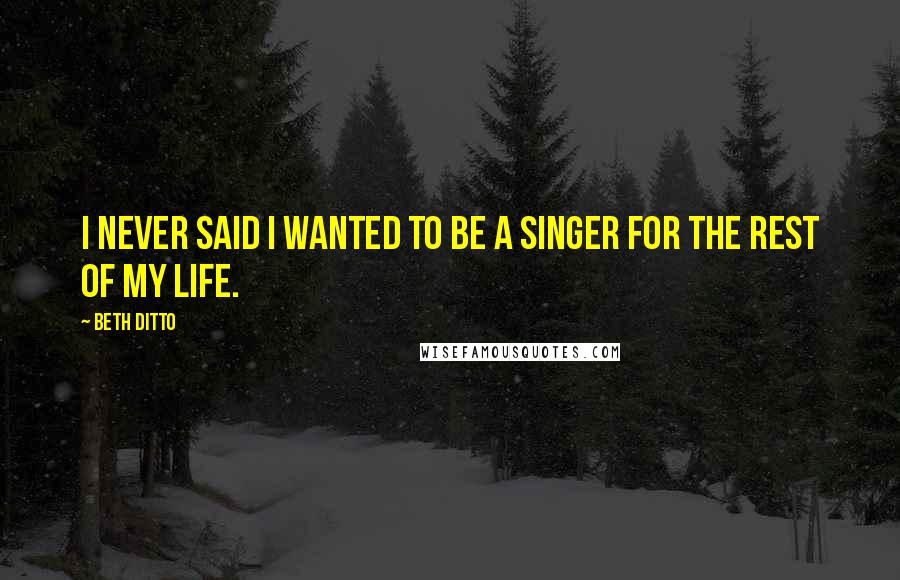 Beth Ditto Quotes: I never said I wanted to be a singer for the rest of my life.