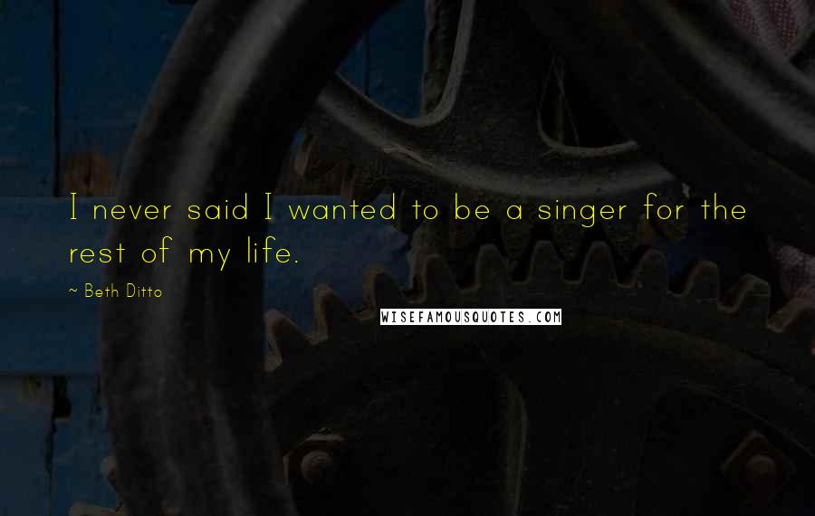 Beth Ditto Quotes: I never said I wanted to be a singer for the rest of my life.