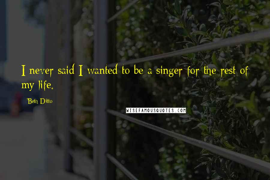 Beth Ditto Quotes: I never said I wanted to be a singer for the rest of my life.