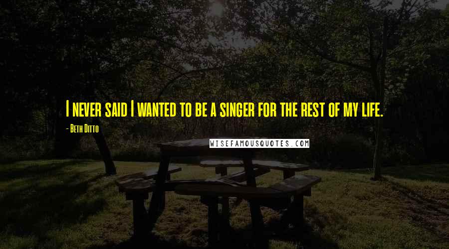 Beth Ditto Quotes: I never said I wanted to be a singer for the rest of my life.