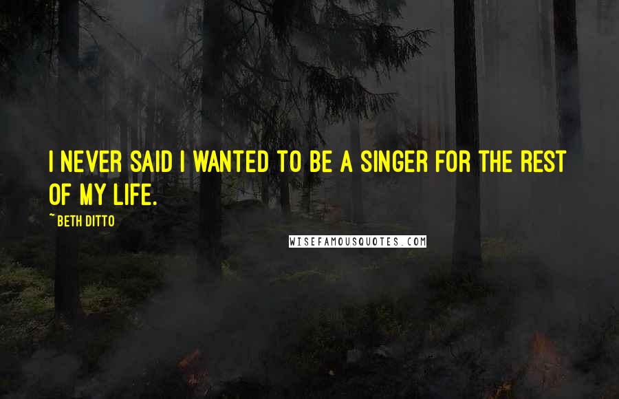 Beth Ditto Quotes: I never said I wanted to be a singer for the rest of my life.