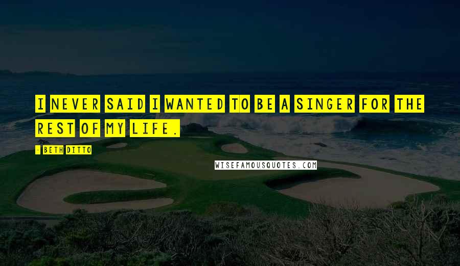 Beth Ditto Quotes: I never said I wanted to be a singer for the rest of my life.