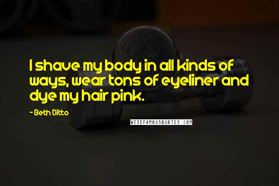 Beth Ditto Quotes: I shave my body in all kinds of ways, wear tons of eyeliner and dye my hair pink.