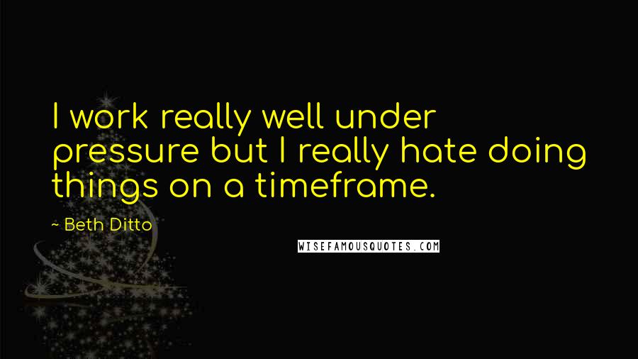 Beth Ditto Quotes: I work really well under pressure but I really hate doing things on a timeframe.