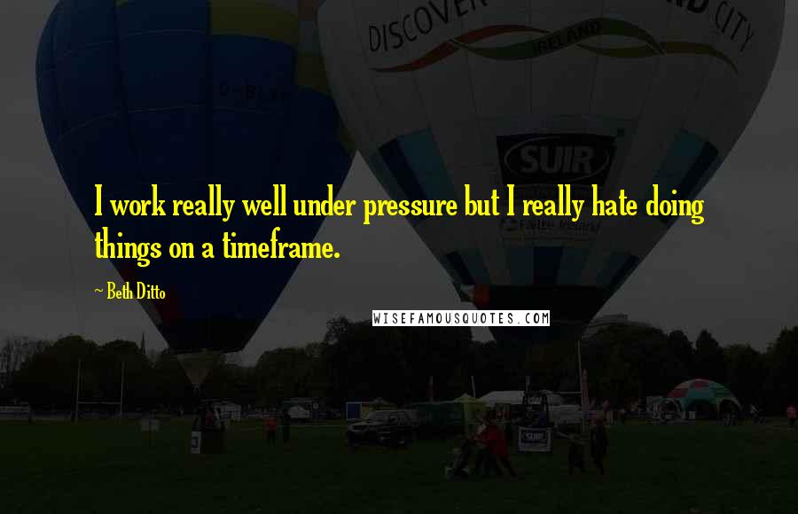 Beth Ditto Quotes: I work really well under pressure but I really hate doing things on a timeframe.