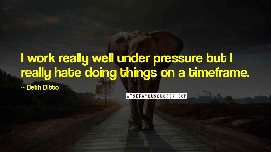 Beth Ditto Quotes: I work really well under pressure but I really hate doing things on a timeframe.