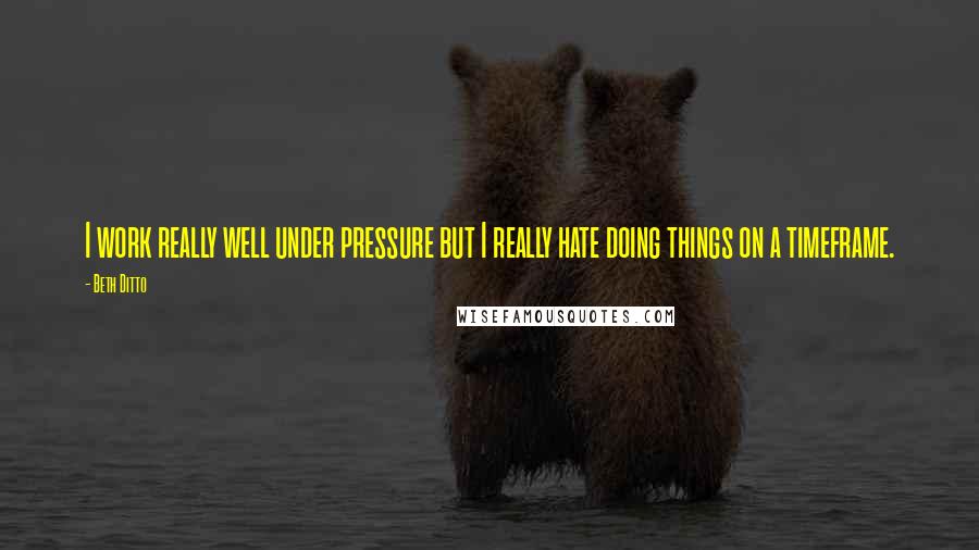 Beth Ditto Quotes: I work really well under pressure but I really hate doing things on a timeframe.