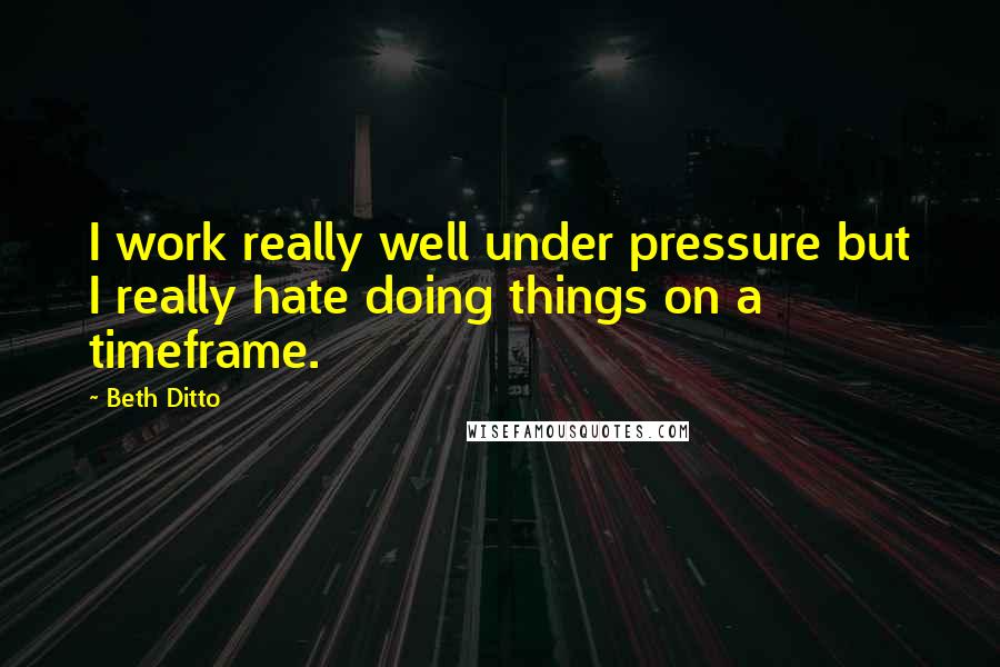 Beth Ditto Quotes: I work really well under pressure but I really hate doing things on a timeframe.