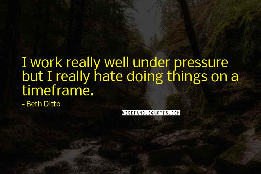 Beth Ditto Quotes: I work really well under pressure but I really hate doing things on a timeframe.
