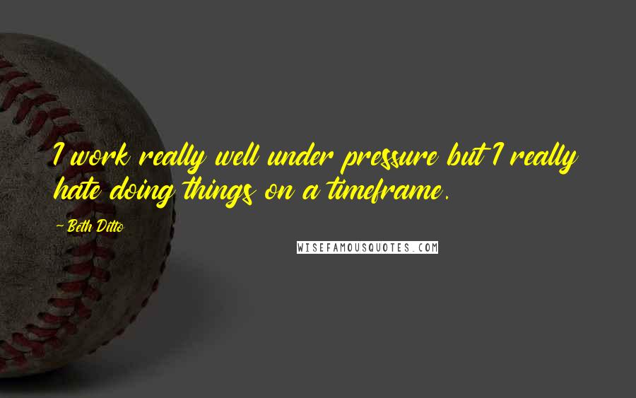 Beth Ditto Quotes: I work really well under pressure but I really hate doing things on a timeframe.