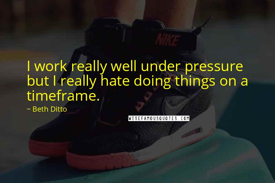 Beth Ditto Quotes: I work really well under pressure but I really hate doing things on a timeframe.